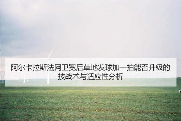 阿尔卡拉斯法网卫冕后草地发球加一拍能否升级的技战术与适应性分析